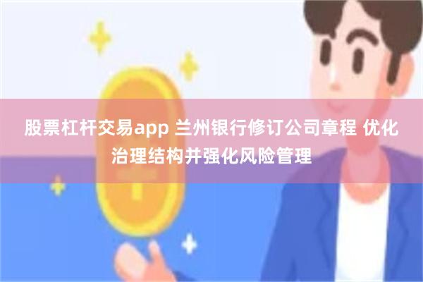 股票杠杆交易app 兰州银行修订公司章程 优化治理结构并强化风险管理