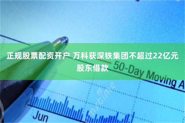 正规股票配资开户 万科获深铁集团不超过22亿元股东借款
