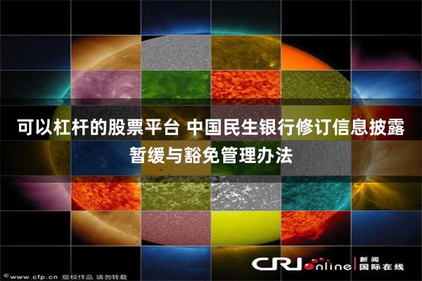 可以杠杆的股票平台 中国民生银行修订信息披露暂缓与豁免管理办法