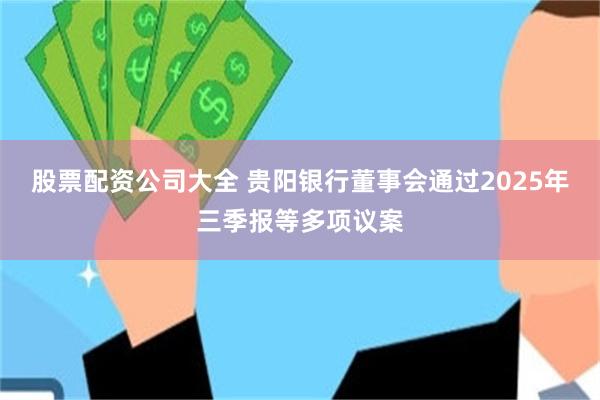 股票配资公司大全 贵阳银行董事会通过2025年三季报等多项议案
