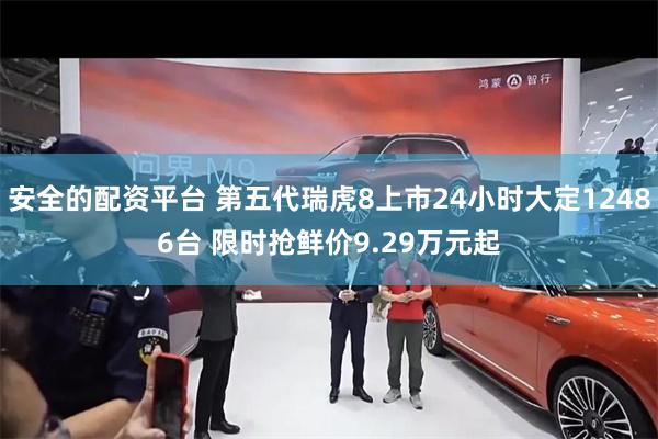 安全的配资平台 第五代瑞虎8上市24小时大定12486台 限时抢鲜价9.29万元起