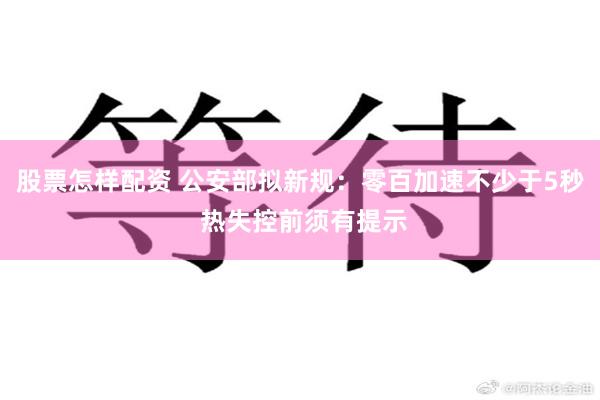 股票怎样配资 公安部拟新规：零百加速不少于5秒 热失控前须有提示