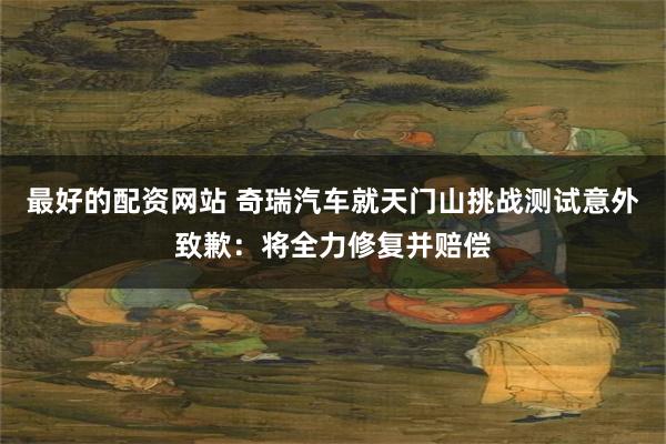 最好的配资网站 奇瑞汽车就天门山挑战测试意外致歉：将全力修复并赔偿