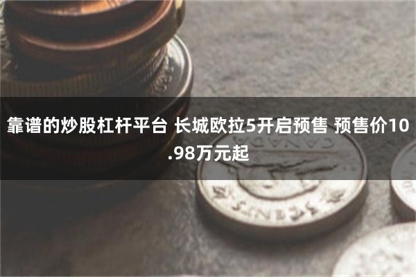 靠谱的炒股杠杆平台 长城欧拉5开启预售 预售价10.98万元起