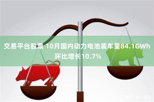 交易平台股票 10月国内动力电池装车量84.1GWh 环比增长10.7%