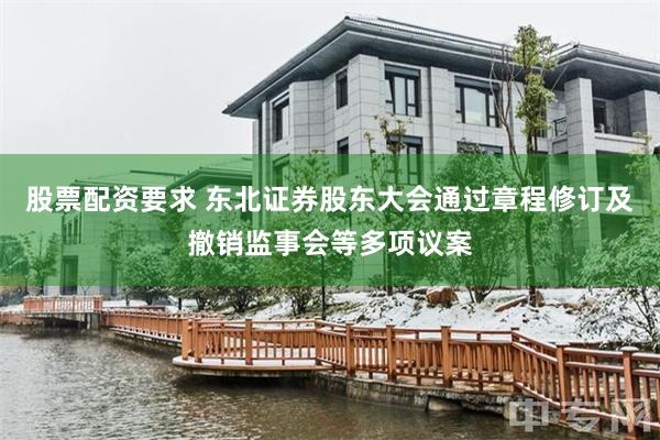 股票配资要求 东北证券股东大会通过章程修订及撤销监事会等多项议案