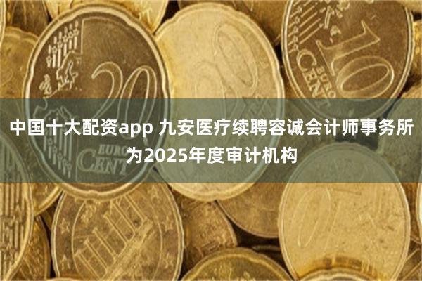 中国十大配资app 九安医疗续聘容诚会计师事务所为2025年度审计机构