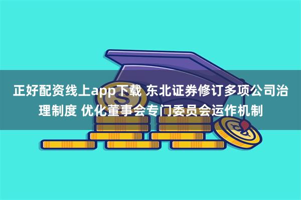 正好配资线上app下载 东北证券修订多项公司治理制度 优化董事会专门委员会运作机制