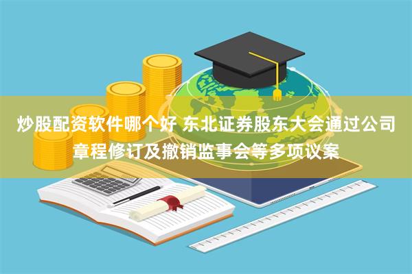 炒股配资软件哪个好 东北证券股东大会通过公司章程修订及撤销监事会等多项议案