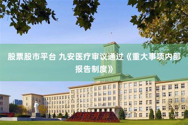 股票股市平台 九安医疗审议通过《重大事项内部报告制度》