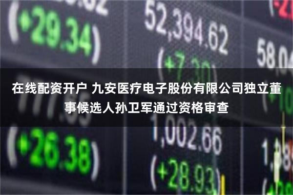 在线配资开户 九安医疗电子股份有限公司独立董事候选人孙卫军通过资格审查