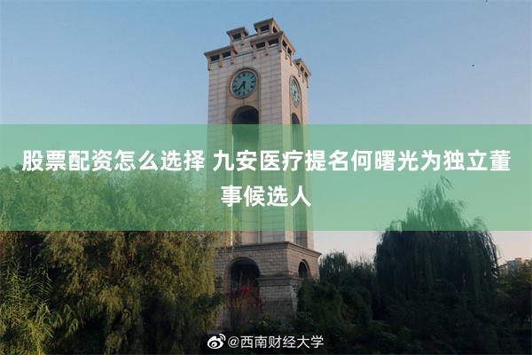 股票配资怎么选择 九安医疗提名何曙光为独立董事候选人