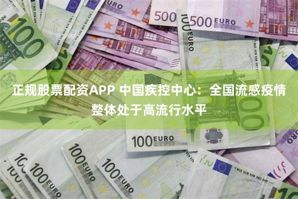 正规股票配资APP 中国疾控中心：全国流感疫情整体处于高流行水平