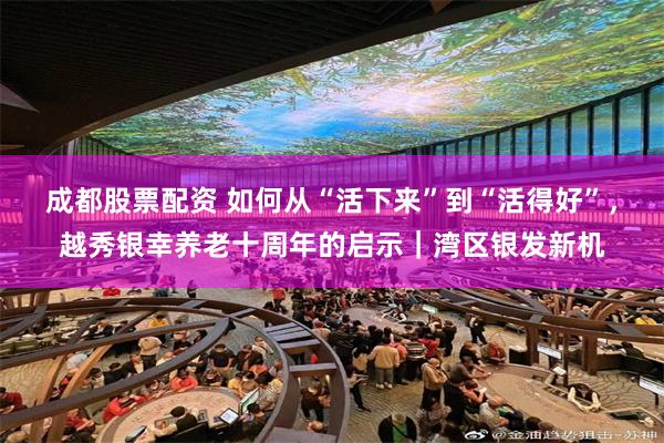 成都股票配资 如何从“活下来”到“活得好”，越秀银幸养老十周年的启示｜湾区银发新机