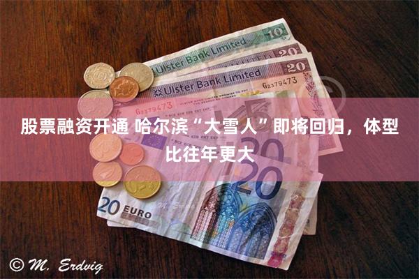 股票融资开通 哈尔滨“大雪人”即将回归，体型比往年更大