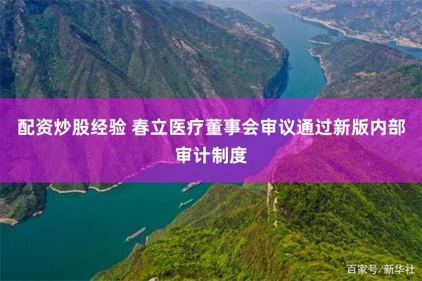 配资炒股经验 春立医疗董事会审议通过新版内部审计制度