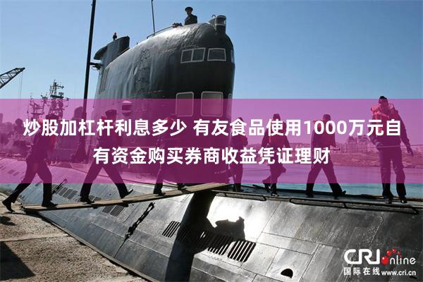 炒股加杠杆利息多少 有友食品使用1000万元自有资金购买券商收益凭证理财