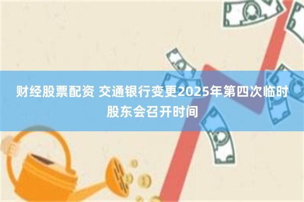 财经股票配资 交通银行变更2025年第四次临时股东会召开时间