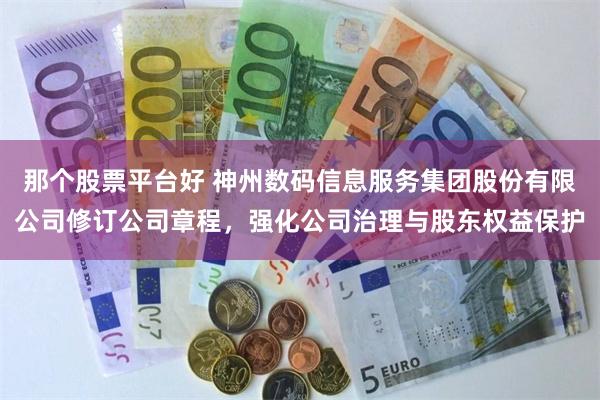 那个股票平台好 神州数码信息服务集团股份有限公司修订公司章程，强化公司治理与股东权益保护