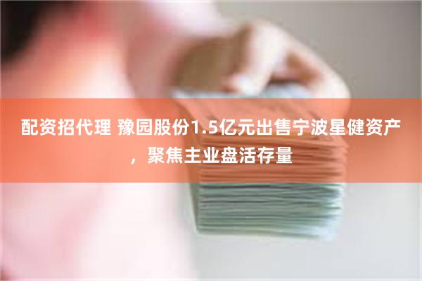 配资招代理 豫园股份1.5亿元出售宁波星健资产，聚焦主业盘活存量