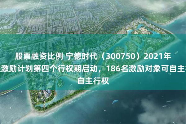 股票融资比例 宁德时代（300750）2021年股权激励计划第四个行权期启动，186名激励对象可自主行权