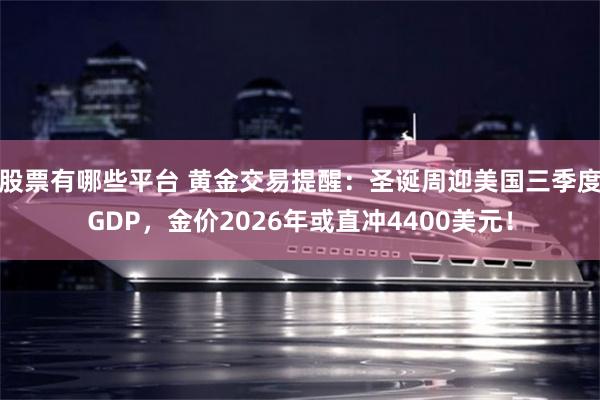 股票有哪些平台 黄金交易提醒：圣诞周迎美国三季度GDP，金价2026年或直冲4400美元！