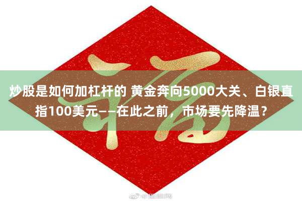 炒股是如何加杠杆的 黄金奔向5000大关、白银直指100美元——在此之前，市场要先降温？