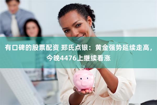 有口碑的股票配资 郑氏点银：黄金强势延续走高，今晚4476上继续看涨