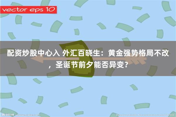 配资炒股中心入 外汇百晓生:黄金强势格局不改,圣诞节前夕能否异变?