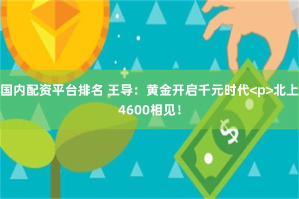国内配资平台排名 王导：黄金开启千元时代<p>北上4600相见！