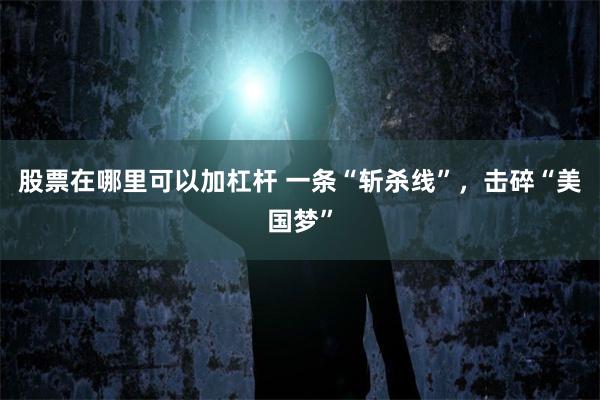 股票在哪里可以加杠杆 一条“斩杀线”，击碎“美国梦”