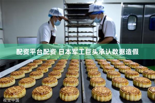 配资平台配资 日本军工巨头承认数据造假