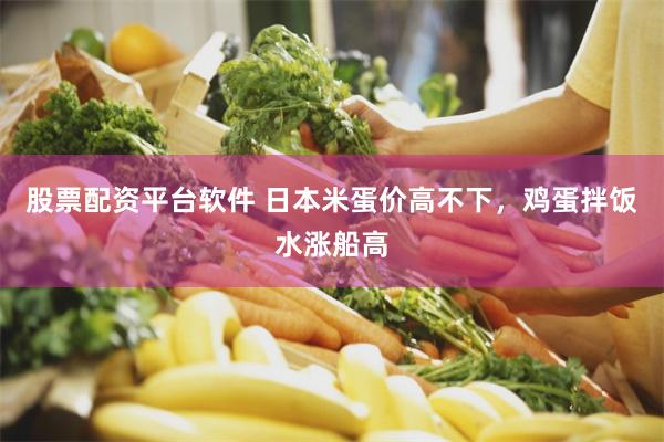 股票配资平台软件 日本米蛋价高不下，鸡蛋拌饭水涨船高