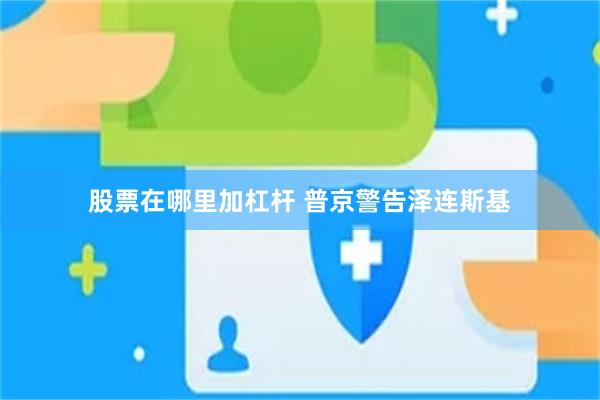 股票在哪里加杠杆 普京警告泽连斯基