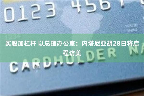 买股加杠杆 以总理办公室：内塔尼亚胡28日将启程访美