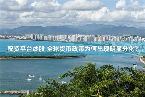 配资平台炒股 全球货币政策为何出现明显分化？