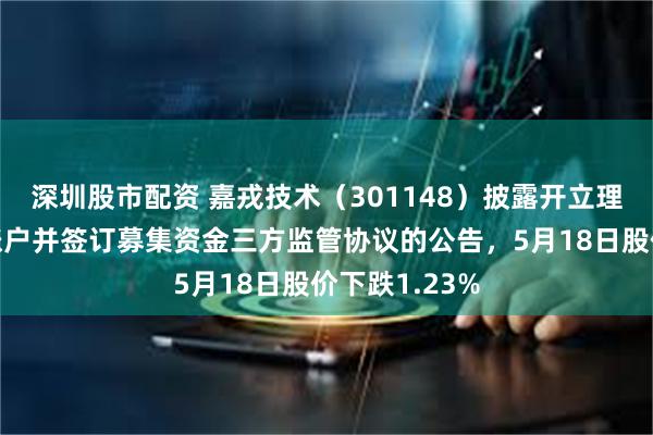 深圳股市配资 嘉戎技术（301148）披露开立理财专用结算账户并签订募集资金三方监管协议的公告，5月18日股价下跌1.23%