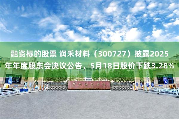 融资标的股票 润禾材料（300727）披露2025年年度股东会决议公告，5月18日股价下跌3.28%