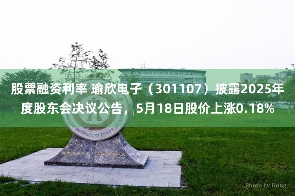 股票融资利率 瑜欣电子（301107）披露2025年度股东会决议公告，5月18日股价上涨0.18%