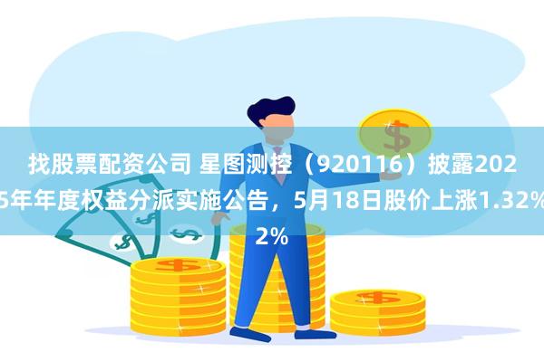 找股票配资公司 星图测控（920116）披露2025年年度权益分派实施公告，5月18日股价上涨1.32%