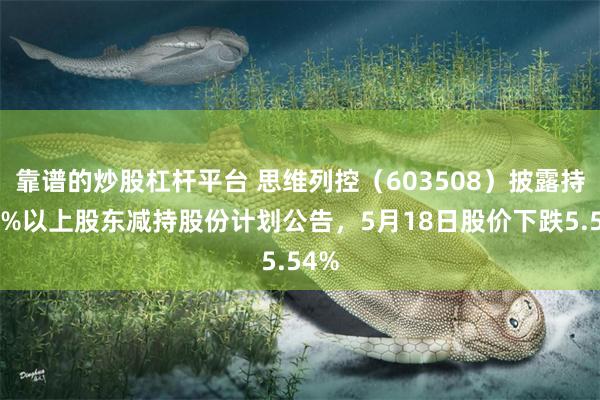 靠谱的炒股杠杆平台 思维列控（603508）披露持股5%以上股东减持股份计划公告，5月18日股价下跌5.54%