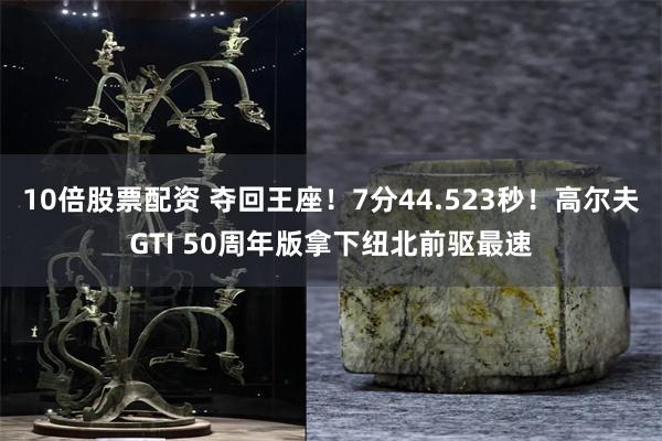 10倍股票配资 夺回王座！7分44.523秒！高尔夫GTI 50周年版拿下纽北前驱最速