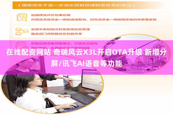 在线配资网站 奇瑞风云X3L开启OTA升级 新增分屏/讯飞AI语音等功能