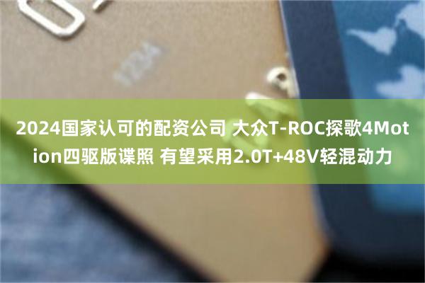 2024国家认可的配资公司 大众T-ROC探歌4Motion四驱版谍照 有望采用2.0T+48V轻混动力