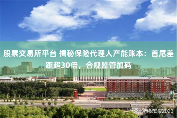 股票交易所平台 揭秘保险代理人产能账本：首尾差距超30倍，合规监管加码