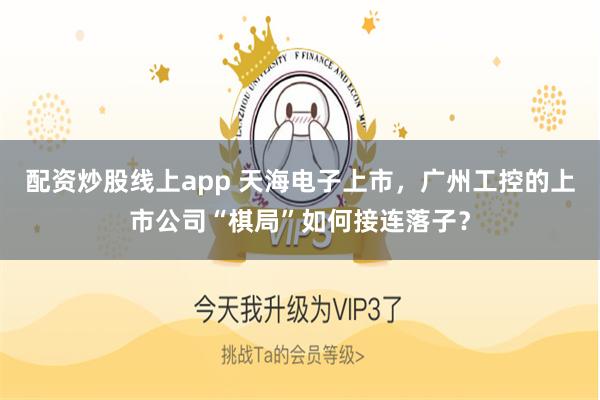 配资炒股线上app 天海电子上市，广州工控的上市公司“棋局”如何接连落子？