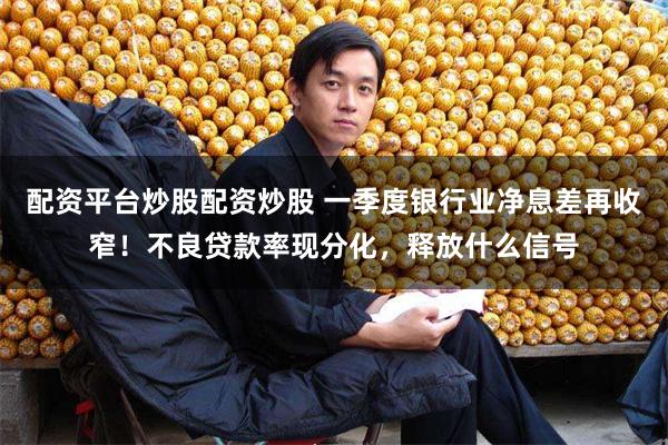 配资平台炒股配资炒股 一季度银行业净息差再收窄！不良贷款率现分化，释放什么信号