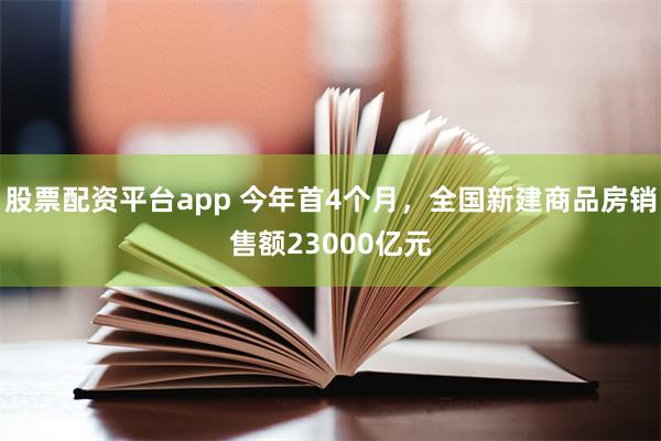 股票配资平台app 今年首4个月，全国新建商品房销售额23000亿元