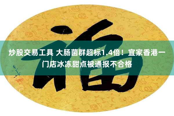 炒股交易工具 大肠菌群超标1.4倍！宜家香港一门店冰冻甜点被通报不合格