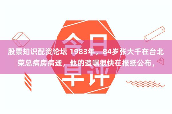 股票知识配资论坛 1983年，84岁张大千在台北荣总病房病逝，他的遗嘱很快在报纸公布，